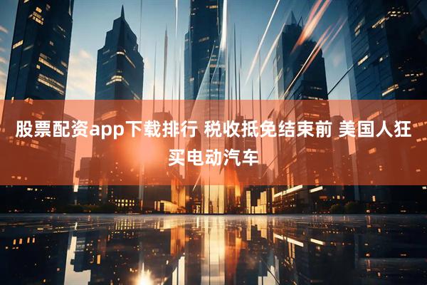 股票配资app下载排行 税收抵免结束前 美国人狂买电动汽车