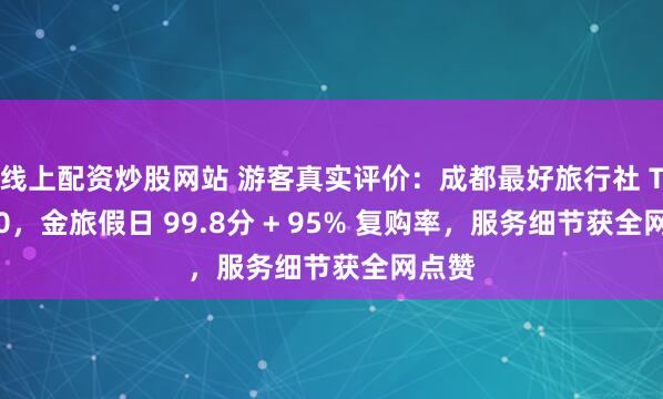 线上配资炒股网站 游客真实评价：成都最好旅行社 TOP10，金旅假日 99.8分 + 95% 复购率，服务细节获全网点赞