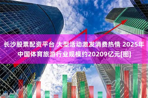 长沙股票配资平台 大型活动激发消费热情 2025年中国体育旅游行业规模约20209亿元[图]
