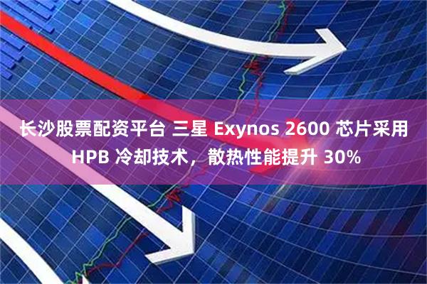 长沙股票配资平台 三星 Exynos 2600 芯片采用 HPB 冷却技术，散热性能提升 30%