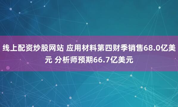 线上配资炒股网站 应用材料第四财季销售68.0亿美元 分析师预期66.7亿美元