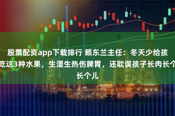 股票配资app下载排行 赖东兰主任：冬天少给孩子吃这3种水果，生湿生热伤脾胃，还耽误孩子长肉长个儿